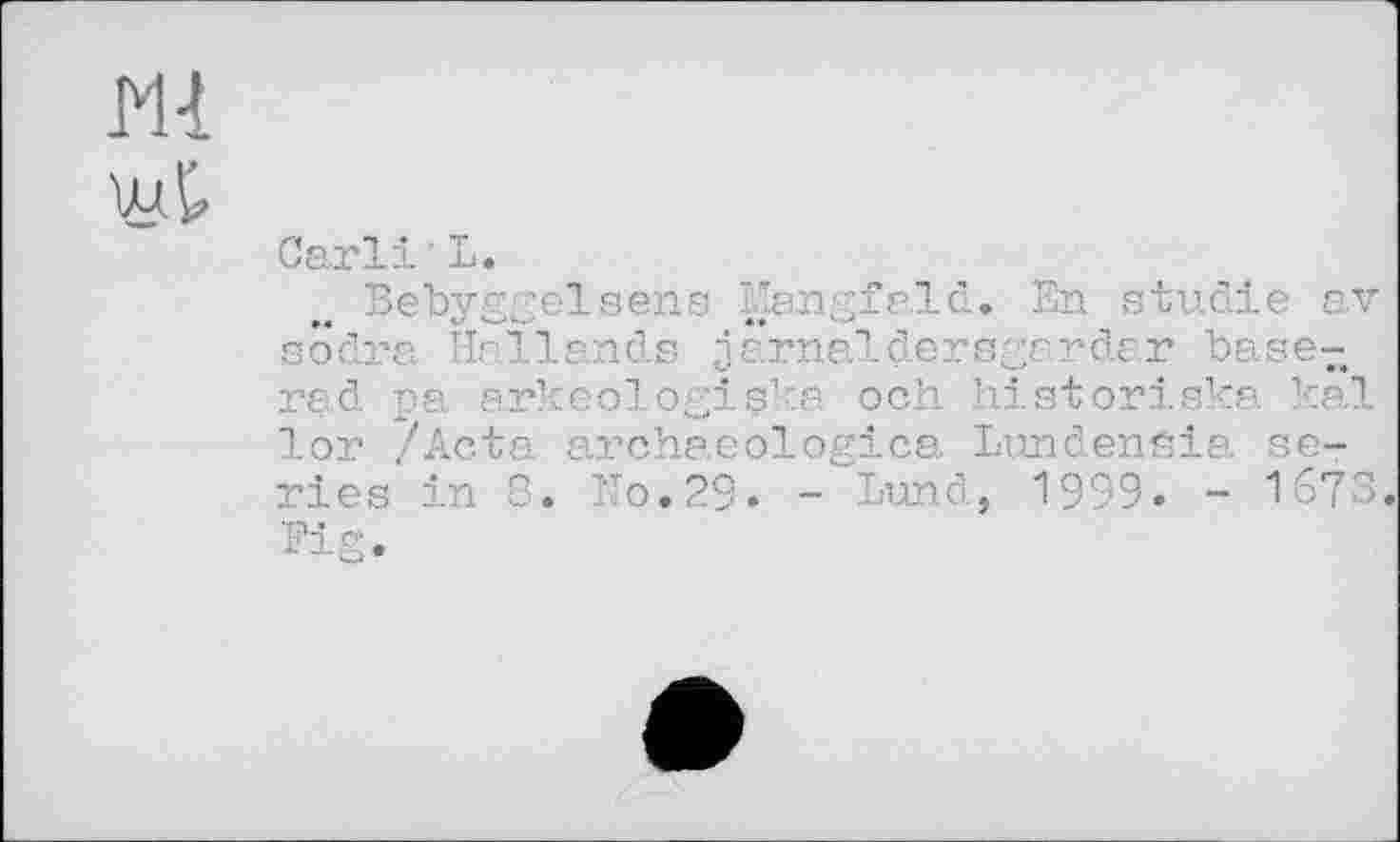 ﻿ш
Canli'L.
Bebyggelsens Mangfald. En studie av sodra Heilands j annal der sgr r dm basent d pa arkeologigke och historiska kal Ion /Acta archaeologica Lundenßia series in 8. 'To.29. - Lund, 1999» - 167S. Fig.